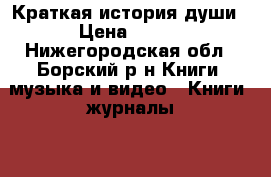 Краткая история души › Цена ­ 300 - Нижегородская обл., Борский р-н Книги, музыка и видео » Книги, журналы   . Нижегородская обл.